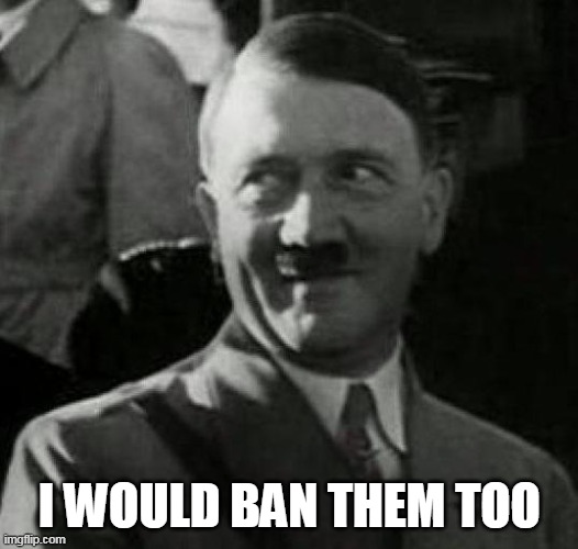 Hitler laugh  | I WOULD BAN THEM TOO | image tagged in hitler laugh | made w/ Imgflip meme maker