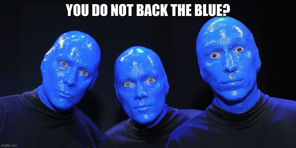 Yes, yes we do | YOU DO NOT BACK THE BLUE? | image tagged in blue man group,back the blue,we love you guys,have fun with it,go see them | made w/ Imgflip meme maker
