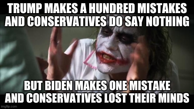 Smh trump makes a hundred mistakes and conservatives dont say anything, but when biden makes one mistake conservatives get at hi | TRUMP MAKES A HUNDRED MISTAKES AND CONSERVATIVES DO SAY NOTHING; BUT BIDEN MAKES ONE MISTAKE AND CONSERVATIVES LOST THEIR MINDS | image tagged in memes,and everybody loses their minds | made w/ Imgflip meme maker