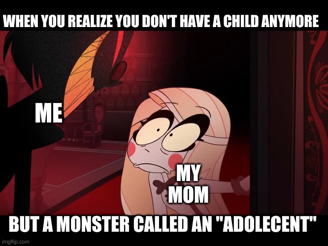 i think my mom may have actually looked like this | WHEN YOU REALIZE YOU DON'T HAVE A CHILD ANYMORE; ME; MY MOM; BUT A MONSTER CALLED AN "ADOLECENT" | image tagged in hazbin hotel opening the fear door,alastor hazbin hotel,hazbin hotel,vivziepop,shadowbonnie,charlie | made w/ Imgflip meme maker