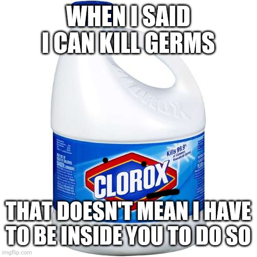 CLOROX | WHEN I SAID I CAN KILL GERMS THAT DOESN'T MEAN I HAVE TO BE INSIDE YOU TO DO SO | image tagged in clorox | made w/ Imgflip meme maker