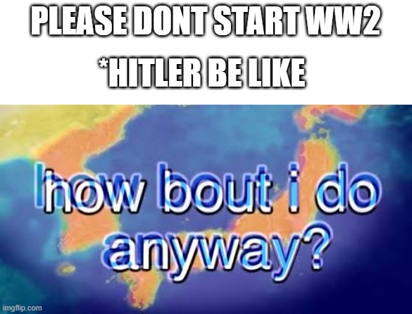 How bout i do anyway | PLEASE DONT START WW2; *HITLER BE LIKE | image tagged in how bout i do anyway | made w/ Imgflip meme maker