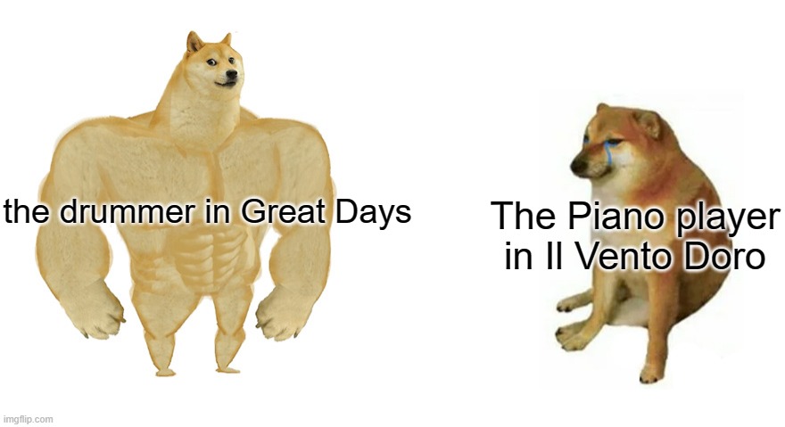 Buff Doge vs Crying Cheems | the drummer in Great Days; The Piano player in Il Vento Doro | image tagged in buff doge vs crying cheems | made w/ Imgflip meme maker