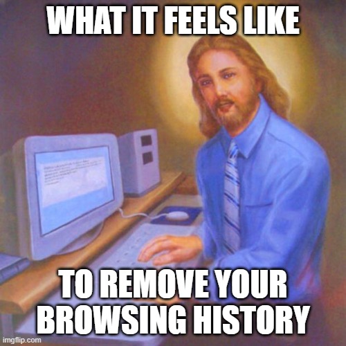 how it feels to delete browsing history | WHAT IT FEELS LIKE; TO REMOVE YOUR BROWSING HISTORY | image tagged in computer jesus | made w/ Imgflip meme maker