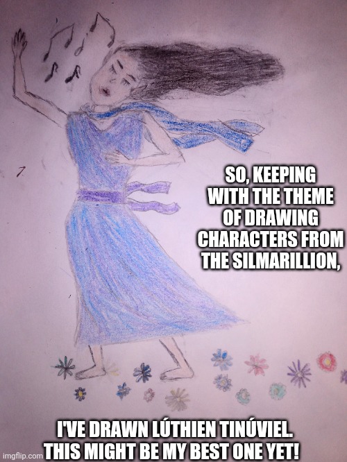 Lúthien Tinúviel. What do y'all think? | SO, KEEPING WITH THE THEME OF DRAWING CHARACTERS FROM THE SILMARILLION, I'VE DRAWN LÚTHIEN TINÚVIEL. THIS MIGHT BE MY BEST ONE YET! | image tagged in drawings,lord of the rings | made w/ Imgflip meme maker