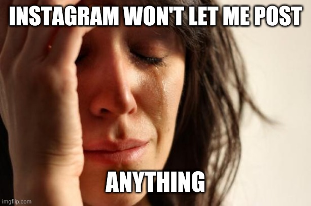WTF Insta? Anyone else having this problem? | INSTAGRAM WON'T LET ME POST; ANYTHING | image tagged in memes,first world problems,instagram,cant post | made w/ Imgflip meme maker