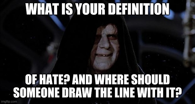 Hate is a word thrown around so carelessly, do you think it should? | WHAT IS YOUR DEFINITION; OF HATE? AND WHERE SHOULD SOMEONE DRAW THE LINE WITH IT? | image tagged in let the hate flow through you | made w/ Imgflip meme maker