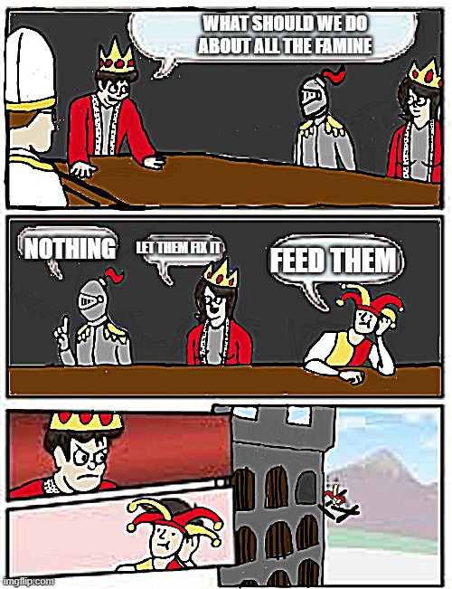 famine in the kingdom | WHAT SHOULD WE DO ABOUT ALL THE FAMINE; NOTHING; LET THEM FIX IT; FEED THEM | image tagged in medieval boardroom suggestion | made w/ Imgflip meme maker