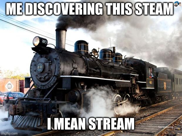 yo!! | ME DISCOVERING THIS STEAM; I MEAN STREAM | image tagged in train | made w/ Imgflip meme maker