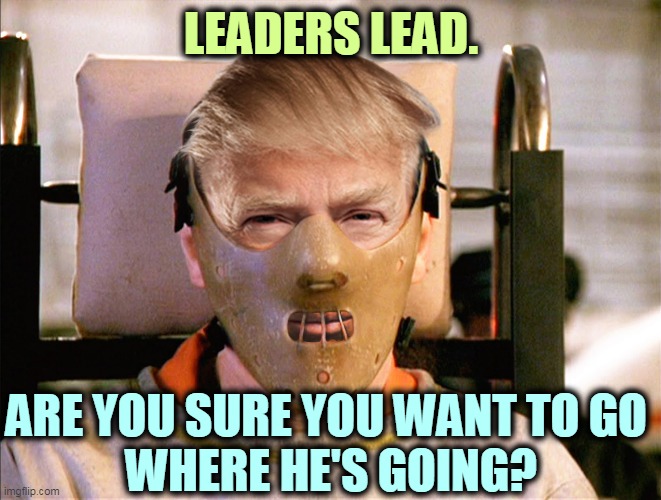 A lot of people who go there never come back. | LEADERS LEAD. ARE YOU SURE YOU WANT TO GO 
WHERE HE'S GOING? | image tagged in trump hannibal lecter crazy mad insane bonkers,trump,leadership,crazy,insane,nuts | made w/ Imgflip meme maker
