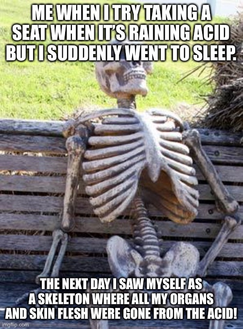 Spooky Sleepy Skeleton | ME WHEN I TRY TAKING A SEAT WHEN IT’S RAINING ACID BUT I SUDDENLY WENT TO SLEEP. THE NEXT DAY I SAW MYSELF AS A SKELETON WHERE ALL MY ORGANS AND SKIN FLESH WERE GONE FROM THE ACID! | image tagged in memes,waiting skeleton | made w/ Imgflip meme maker