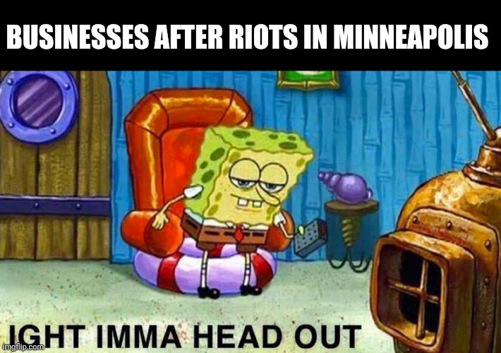 Aight ima head out | BUSINESSES AFTER RIOTS IN MINNEAPOLIS | image tagged in aight ima head out | made w/ Imgflip meme maker