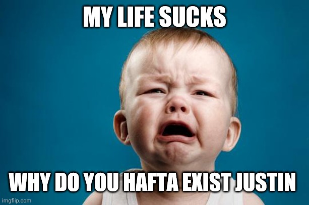 BABY CRYING | MY LIFE SUCKS WHY DO YOU HAFTA EXIST JUSTIN | image tagged in baby crying | made w/ Imgflip meme maker