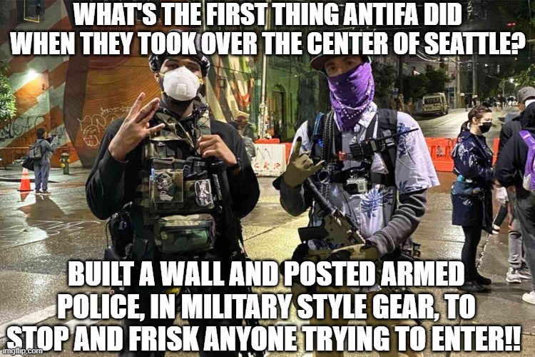 Antifa Seattle | WHAT'S THE FIRST THING ANTIFA DID WHEN THEY TOOK OVER THE CENTER OF SEATTLE? BUILT A WALL AND POSTED ARMED POLICE, IN MILITARY STYLE GEAR, TO STOP AND FRISK ANYONE TRYING TO ENTER!! | image tagged in antifa stop and frisk | made w/ Imgflip meme maker