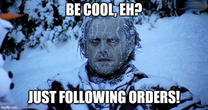 Freezing cold | BE COOL, EH? JUST FOLLOWING ORDERS! | image tagged in freezing cold | made w/ Imgflip meme maker