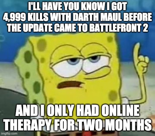 I'll Have You Know Spongebob | I'LL HAVE YOU KNOW I GOT 4,999 KILLS WITH DARTH MAUL BEFORE THE UPDATE CAME TO BATTLEFRONT 2; AND I ONLY HAD ONLINE THERAPY FOR TWO MONTHS | image tagged in memes,i'll have you know spongebob | made w/ Imgflip meme maker