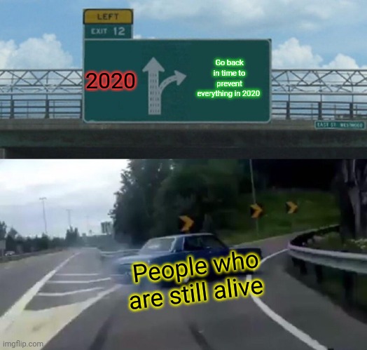 Go back onto time | 2020; Go back in time to prevent everything in 2020; People who are still alive | image tagged in memes,left exit 12 off ramp | made w/ Imgflip meme maker