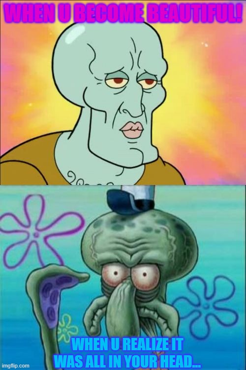 Squidward | WHEN U BECOME BEAUTIFUL! WHEN U REALIZE IT WAS ALL IN YOUR HEAD... | image tagged in memes,squidward | made w/ Imgflip meme maker