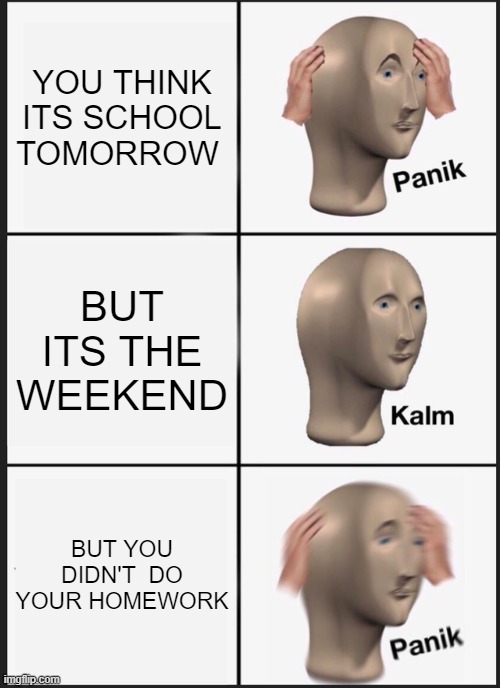 Panik Kalm Panik Meme | YOU THINK ITS SCHOOL TOMORROW; BUT ITS THE WEEKEND; BUT YOU DIDN'T  DO YOUR HOMEWORK | image tagged in memes,panik kalm panik | made w/ Imgflip meme maker