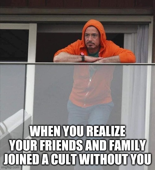 Trump Cult | WHEN YOU REALIZE YOUR FRIENDS AND FAMILY JOINED A CULT WITHOUT YOU | image tagged in political meme | made w/ Imgflip meme maker