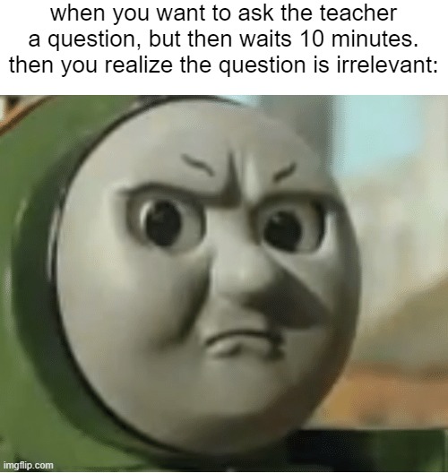 Relatable | when you want to ask the teacher a question, but then waits 10 minutes. then you realize the question is irrelevant: | image tagged in thomas the tank engine | made w/ Imgflip meme maker