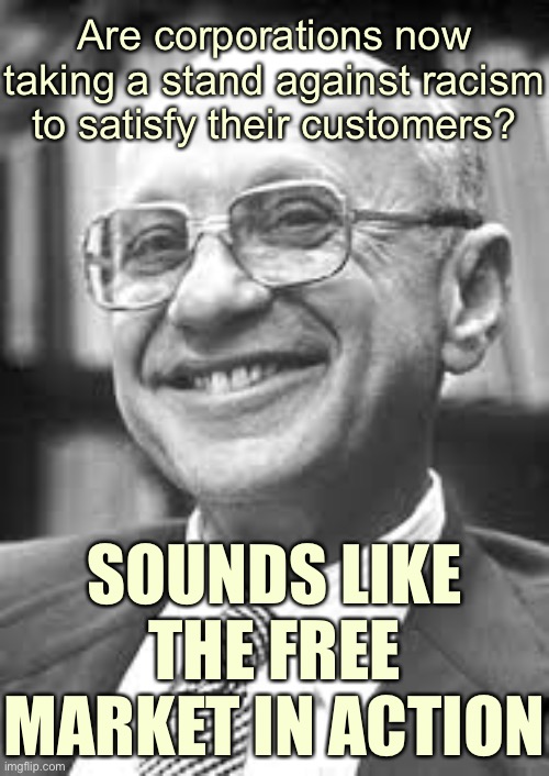 When consumers vote with their dollars: free market or nah? | Are corporations now taking a stand against racism to satisfy their customers? SOUNDS LIKE THE FREE MARKET IN ACTION | image tagged in milton friedman,free market,capitalism,because capitalism,racism,consumerism | made w/ Imgflip meme maker