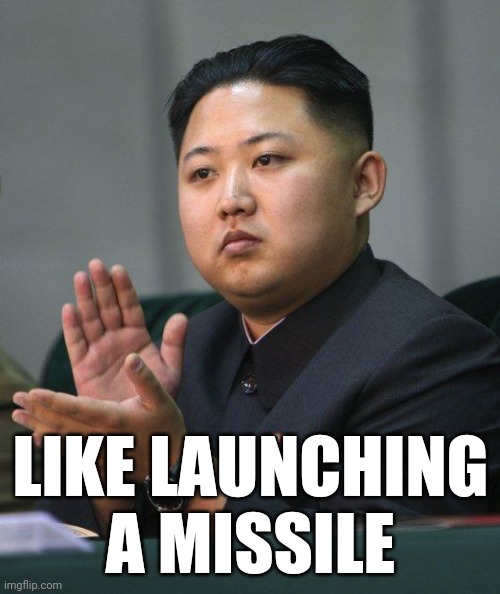 Kim Jong Un | LIKE LAUNCHING A MISSILE | image tagged in kim jong un | made w/ Imgflip meme maker