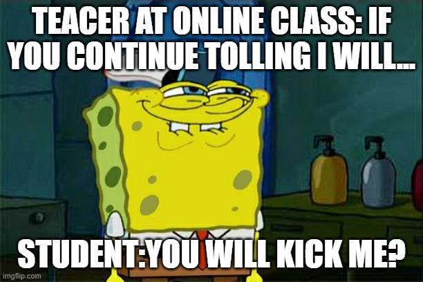 Don't You Squidward | TEACER AT ONLINE CLASS: IF YOU CONTINUE TOLLING I WILL... STUDENT:YOU WILL KICK ME? | image tagged in memes,don't you squidward | made w/ Imgflip meme maker