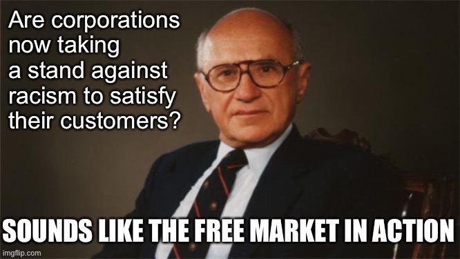 Milton Friedman approves. | image tagged in free market,racism,corporations,consumerism,capitalism,because capitalism | made w/ Imgflip meme maker