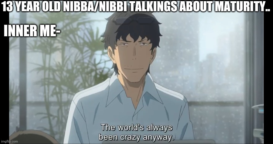 Crazy world | 13 YEAR OLD NIBBA/NIBBI TALKINGS ABOUT MATURITY.. INNER ME- | image tagged in anime,memes,generation z,funny memes | made w/ Imgflip meme maker