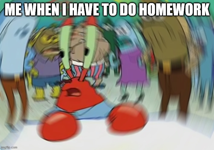 Mr Krabs Blur Meme | ME WHEN I HAVE TO DO HOMEWORK | image tagged in memes,mr krabs blur meme | made w/ Imgflip meme maker