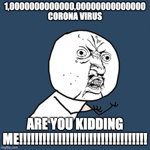 are you kidding me | 1,0000000000000,00000000000000 CORONA VIRUS; ARE YOU KIDDING ME!!!!!!!!!!!!!!!!!!!!!!!!!!!!!!!!! | image tagged in memes,y u no | made w/ Imgflip meme maker