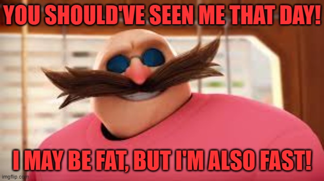 Eggmans Gotta Feeling | YOU SHOULD'VE SEEN ME THAT DAY! I MAY BE FAT, BUT I'M ALSO FAST! | image tagged in eggmans gotta feeling | made w/ Imgflip meme maker