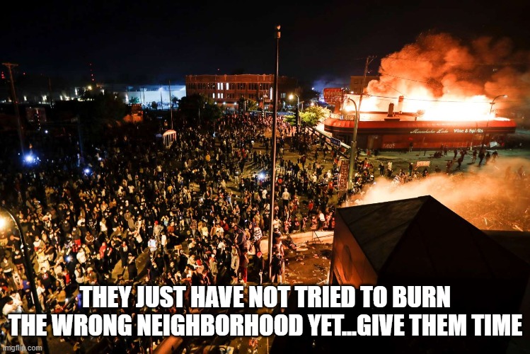 THEY JUST HAVE NOT TRIED TO BURN THE WRONG NEIGHBORHOOD YET...GIVE THEM TIME | made w/ Imgflip meme maker