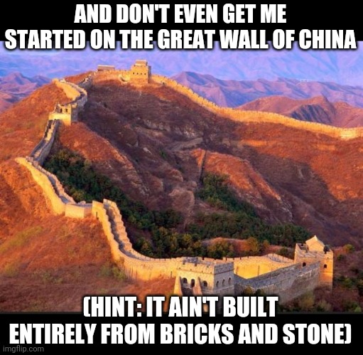 great wall | AND DON'T EVEN GET ME STARTED ON THE GREAT WALL OF CHINA (HINT: IT AIN'T BUILT ENTIRELY FROM BRICKS AND STONE) | image tagged in great wall | made w/ Imgflip meme maker
