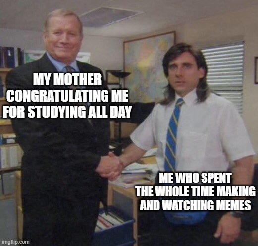 the office congratulations | MY MOTHER CONGRATULATING ME FOR STUDYING ALL DAY; ME WHO SPENT THE WHOLE TIME MAKING AND WATCHING MEMES | image tagged in the office congratulations | made w/ Imgflip meme maker