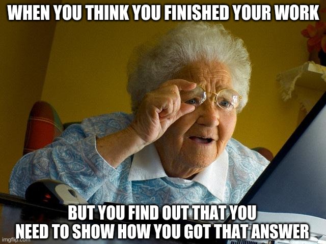 Grandma Finds The Internet Meme | WHEN YOU THINK YOU FINISHED YOUR WORK; BUT YOU FIND OUT THAT YOU NEED TO SHOW HOW YOU GOT THAT ANSWER | image tagged in memes,grandma finds the internet | made w/ Imgflip meme maker