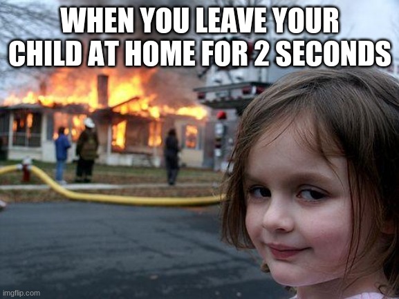 Never Leave The House For 2 Seconds | WHEN YOU LEAVE YOUR CHILD AT HOME FOR 2 SECONDS | image tagged in memes,disaster girl | made w/ Imgflip meme maker