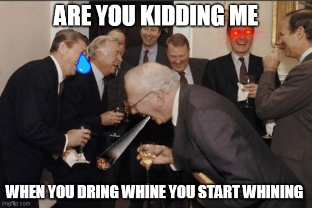 what the heck | ARE YOU KIDDING ME; WHEN YOU DRING WHINE YOU START WHINING | image tagged in memes,laughing men in suits | made w/ Imgflip meme maker