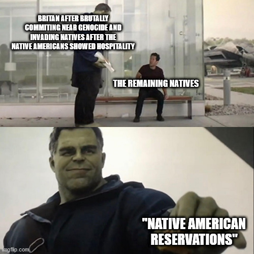 Hulk Taco | BRITAN AFTER BRUTALLY COMMITING NEAR GENOCIDE AND INVADING NATIVES AFTER THE NATIVE AMERICANS SHOWED HOSPITALITY; THE REMAINING NATIVES; "NATIVE AMERICAN RESERVATIONS" | image tagged in hulk taco,american indians,taco | made w/ Imgflip meme maker