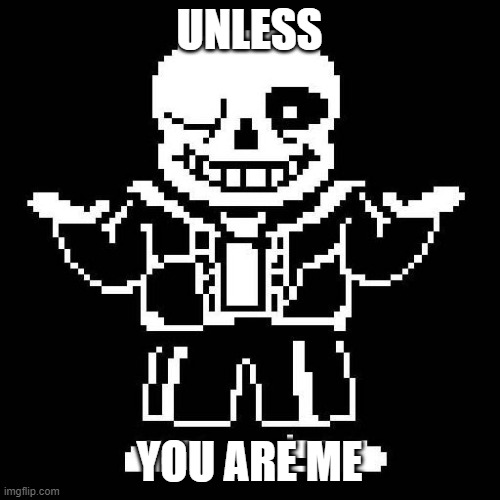 sans undertale | UNLESS YOU ARE ME | image tagged in sans undertale | made w/ Imgflip meme maker