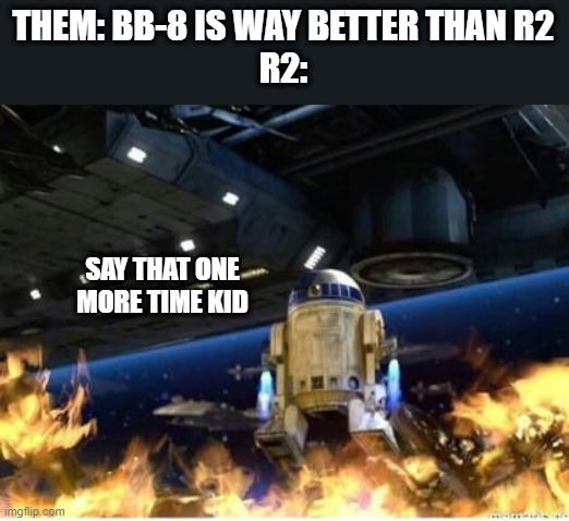Yep R2 was better | THEM: BB-8 IS WAY BETTER THAN R2
R2:; SAY THAT ONE MORE TIME KID | image tagged in r2 sets battle droids on fire,star wars bb-8,bb8,r2d2,battle droid | made w/ Imgflip meme maker