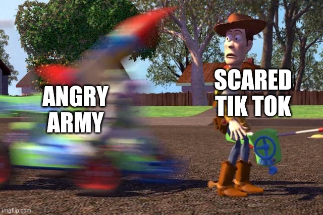 Buzz about to run over Woody | ANGRY ARMY; SCARED TIK TOK | image tagged in buzz about to run over woody | made w/ Imgflip meme maker