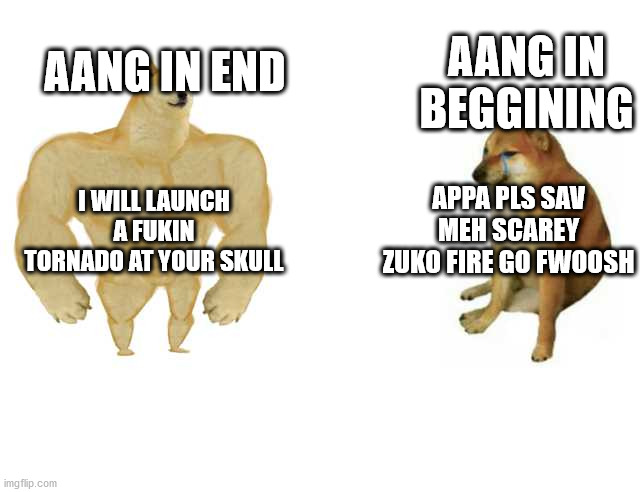 Buff Doge vs. Cheems | AANG IN END; AANG IN BEGGINING; I WILL LAUNCH A FUKIN TORNADO AT YOUR SKULL; APPA PLS SAV MEH SCAREY ZUKO FIRE GO FWOOSH | image tagged in strong doge weak doge,avatar the last airbender | made w/ Imgflip meme maker