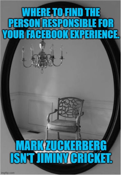 Give a Little Whistle! | WHERE TO FIND THE PERSON RESPONSIBLE FOR YOUR FACEBOOK EXPERIENCE. MARK ZUCKERBERG ISN'T JIMINY CRICKET. | image tagged in politics | made w/ Imgflip meme maker