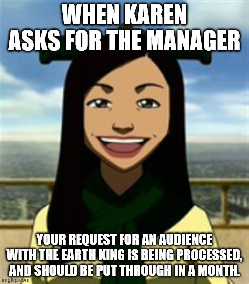 When Karen asks for the manager in the ATLA community | WHEN KAREN ASKS FOR THE MANAGER; YOUR REQUEST FOR AN AUDIENCE WITH THE EARTH KING IS BEING PROCESSED, AND SHOULD BE PUT THROUGH IN A MONTH. | image tagged in avatar the last airbender,earth king,joo dee,atla,ba sing se,karen | made w/ Imgflip meme maker