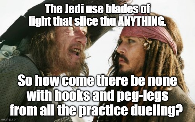 One wonders. | The Jedi use blades of light that slice thu ANYTHING. So how come there be none with hooks and peg-legs from all the practice dueling? | image tagged in barbosa and sparrow,star wars,lightsaber | made w/ Imgflip meme maker