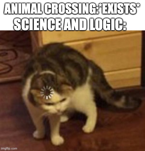 Loading cat | ANIMAL CROSSING:*EXISTS*; SCIENCE AND LOGIC: | image tagged in animal crossing,memes | made w/ Imgflip meme maker