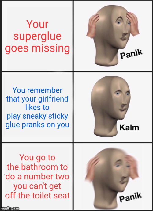 Glued down | Your superglue goes missing; You remember that your girlfriend likes to play sneaky sticky glue pranks on you; You go to the bathroom to do a number two you can't get off the toilet seat | image tagged in memes,panik kalm panik | made w/ Imgflip meme maker