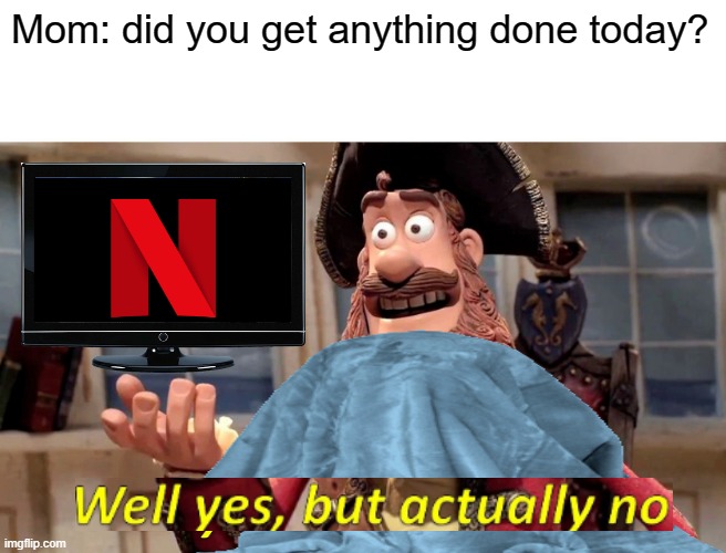 netflix and nothing else | Mom: did you get anything done today? | image tagged in well yes but actually no,netflix | made w/ Imgflip meme maker